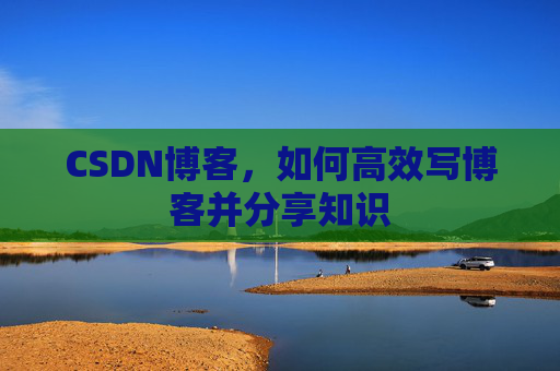CSDN博客，如何高效写博客并分享知识